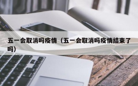 五一会取消吗疫情（五一会取消吗疫情结束了吗）